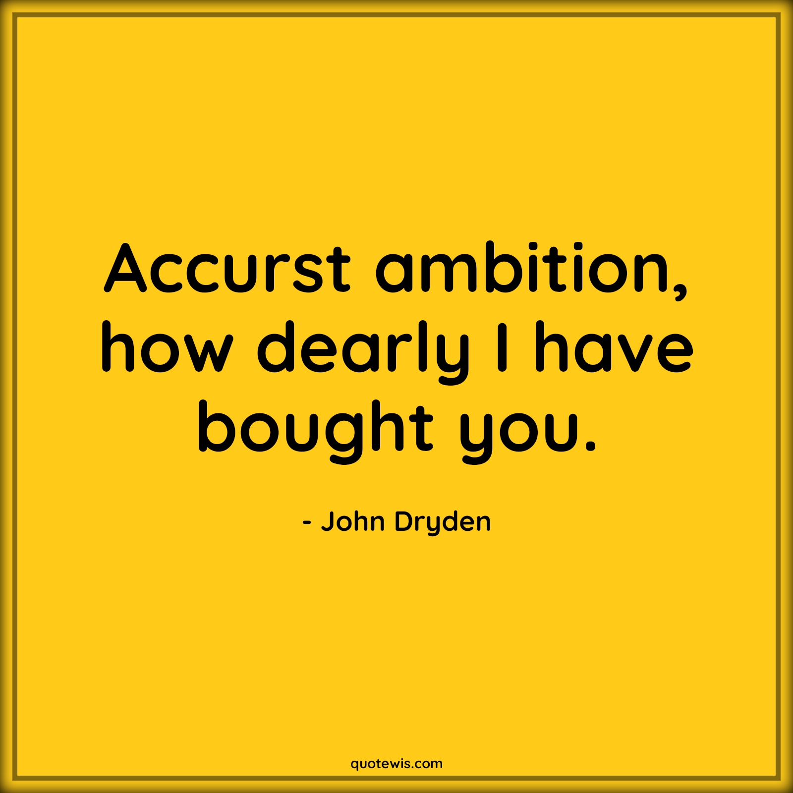 Accurst ambition, how dearly I have bought you. - John Dryden Quotes |  Ambition Quotes,