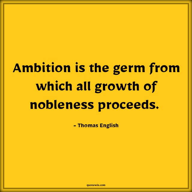 Ambition is the germ from which all growth of nobleness proceeds. 
