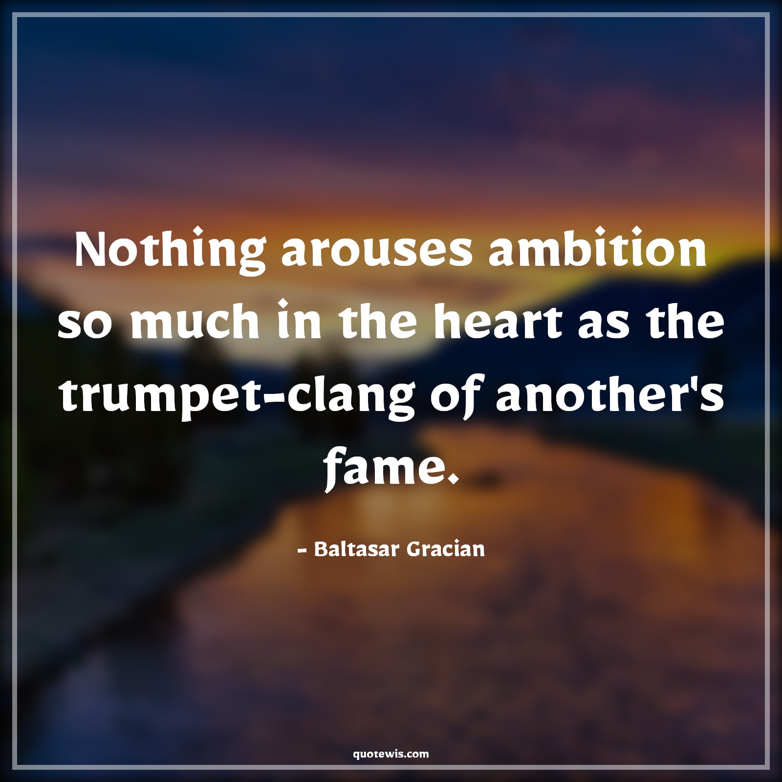 Nothing arouses ambition so much in the heart as the trumpet-clang of another's fame. - Baltasar Gracian Quotes |  Ambition Quotes,