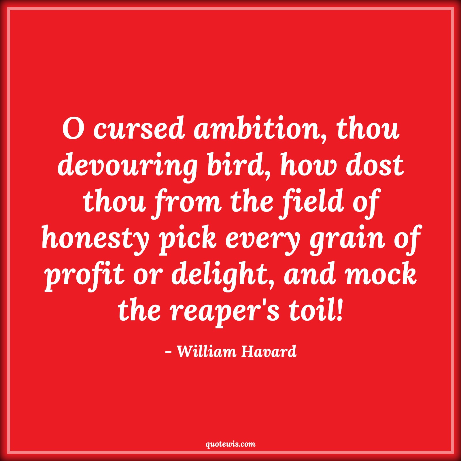 O cursed ambition, thou devouring bird, how dost thou from the field of honesty pick every grain of profit or delight, and mock the reaper's toil! - William Havard Quotes |  Ambition Quotes,