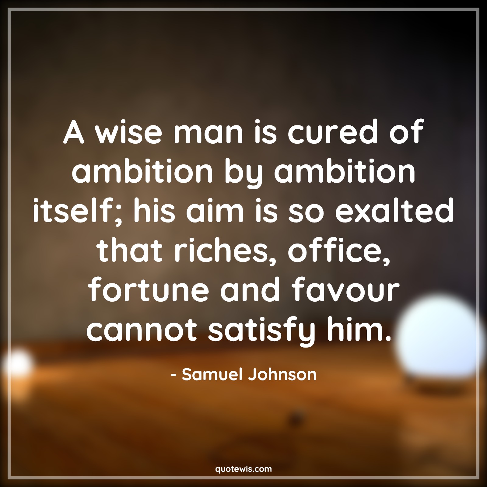 A wise man is cured of ambition by ambition itself; his aim is so exalted that riches, office, fortune and favour cannot satisfy him.  - Samuel Johnson Quotes |  Ambition Quotes,