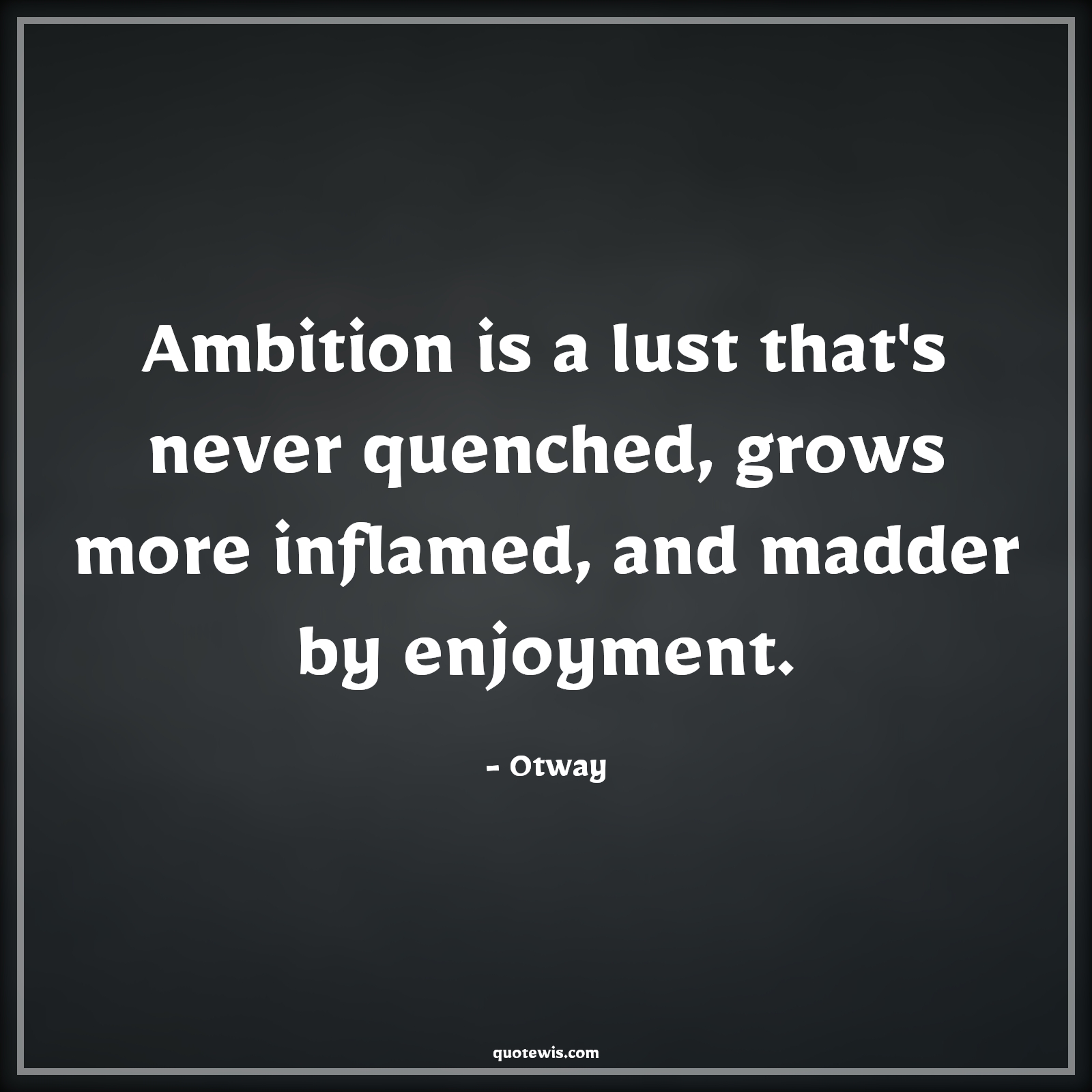 Ambition is a lust that's never quenched, grows more inflamed, and madder by enjoyment. - Otway Quotes |  Ambition Quotes,