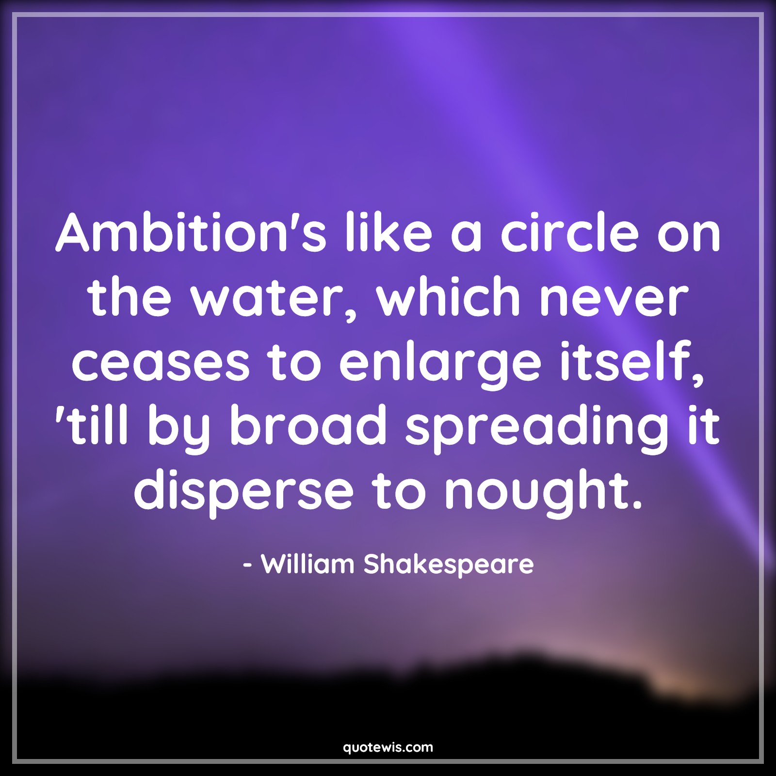 Ambition's like a circle on the water, which never ceases to enlarge itself, 'till by broad spreading it disperse to nought. - William Shakespeare Quotes |  Ambition Quotes,