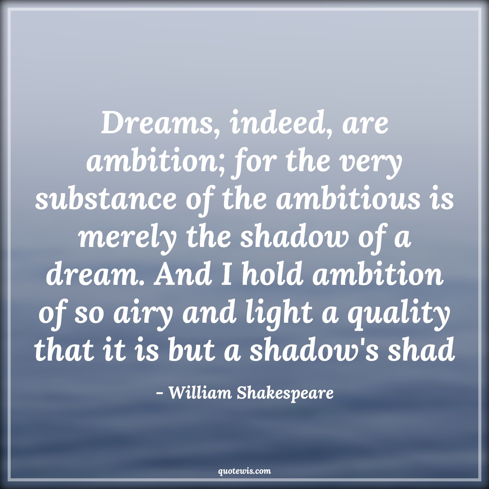 Dreams, indeed, are ambition; for the very substance of the ambitious is merely the shadow of a dream. And I hold ambition of so airy and light a quality that it is but a shadow's shad - William Shakespeare Quotes |  Ambition Quotes,