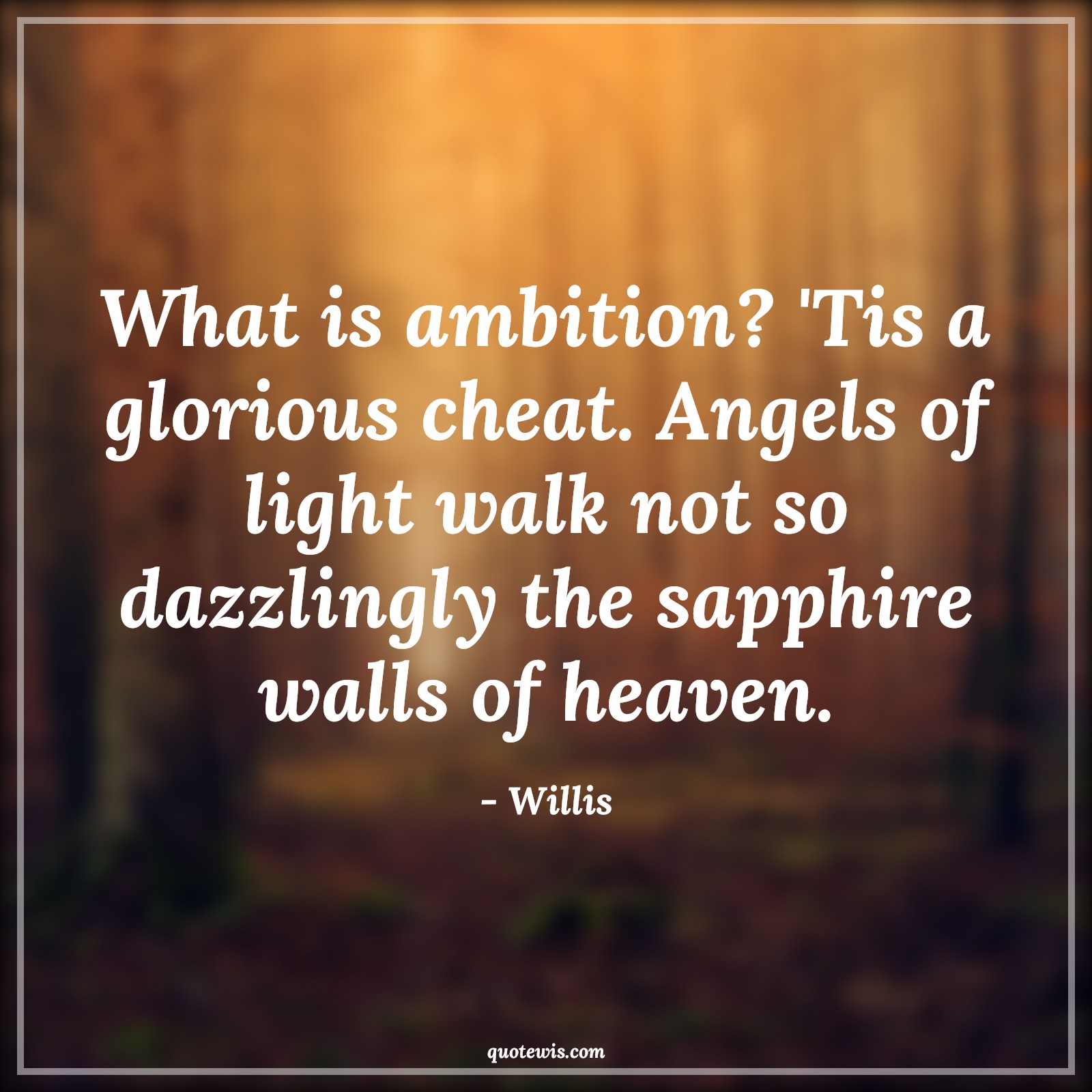 What is ambition? 'Tis a glorious cheat. Angels of light walk not so dazzlingly the sapphire walls of heaven. - Willis Quotes |  Ambition Quotes,