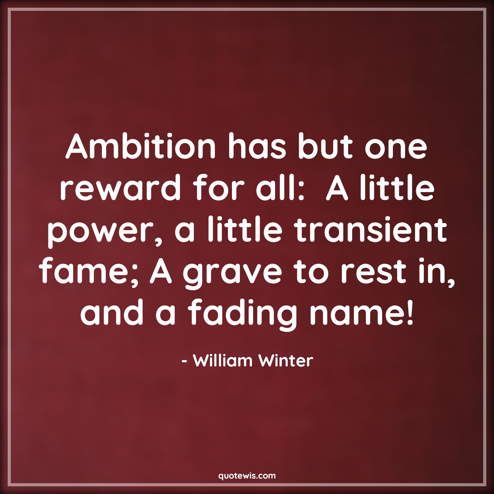 Ambition has but one reward for all:  A little power, a little transient fame; A grave to rest in, and a fading name! - William Winter Quotes |  Ambition Quotes,