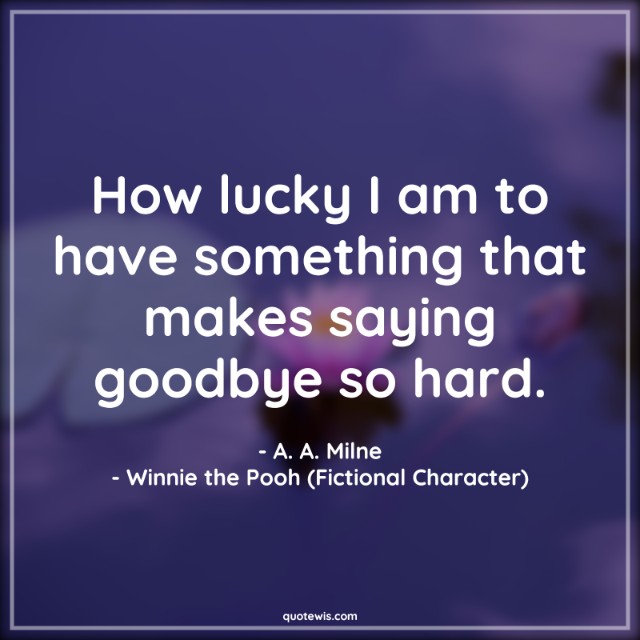 How lucky I am to have something that makes saying goodbye so hard.