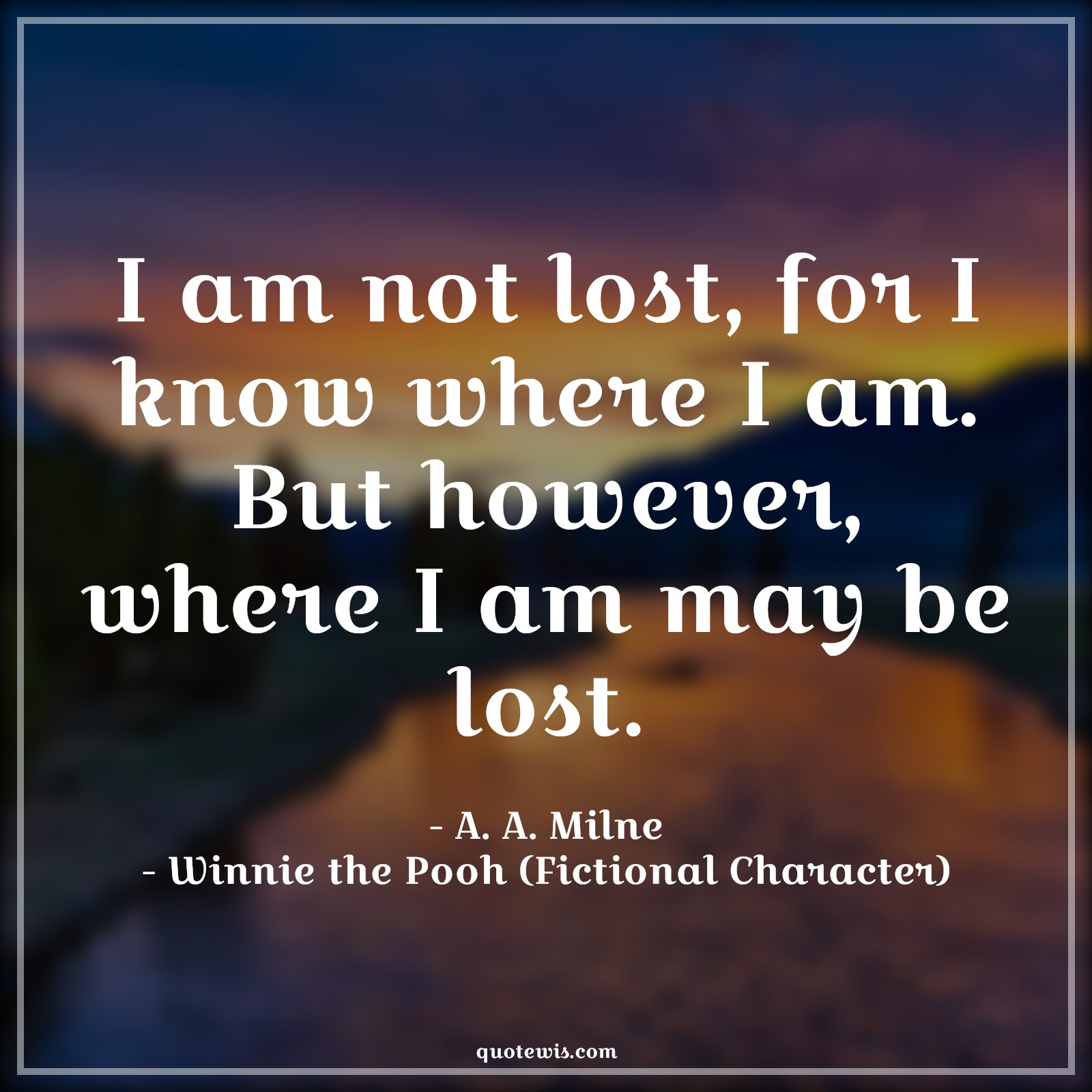 I am not lost, for I know where I am. But however, where I am may be lost. - A. A. Milne, Winnie the Pooh (Fictional Character) Quotes |  Movie Quotes, Winnie the Pooh Movie Quotes,