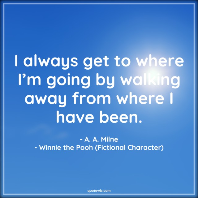 I always get to where I’m going by walking away from where I have been.