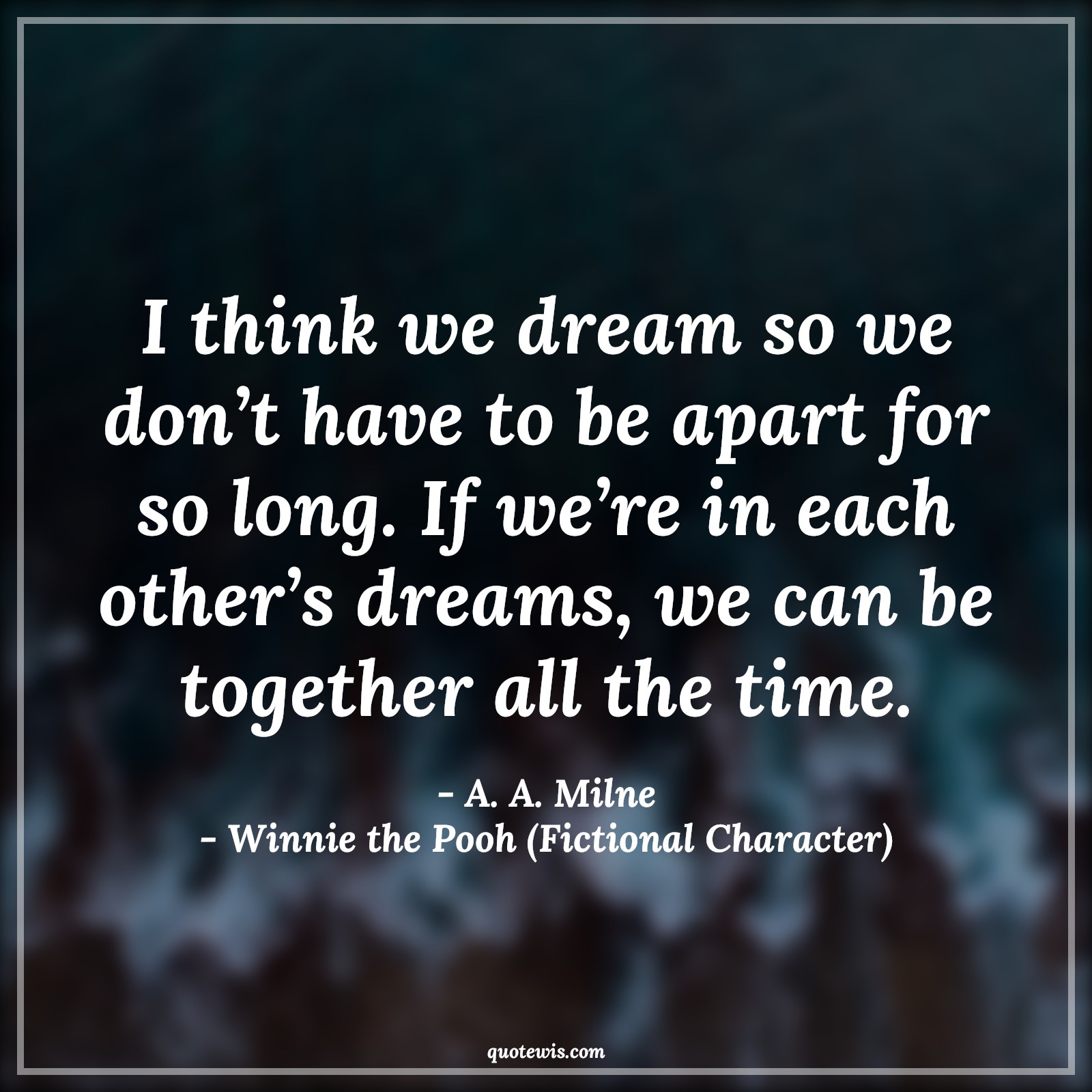 I think we dream so we don’t have to be apart for so long. If we’re in each other’s dreams, we can be together all the time. - A. A. Milne, Winnie the Pooh (Fictional Character) Quotes |  Movie Quotes, Winnie the Pooh Movie Quotes,
