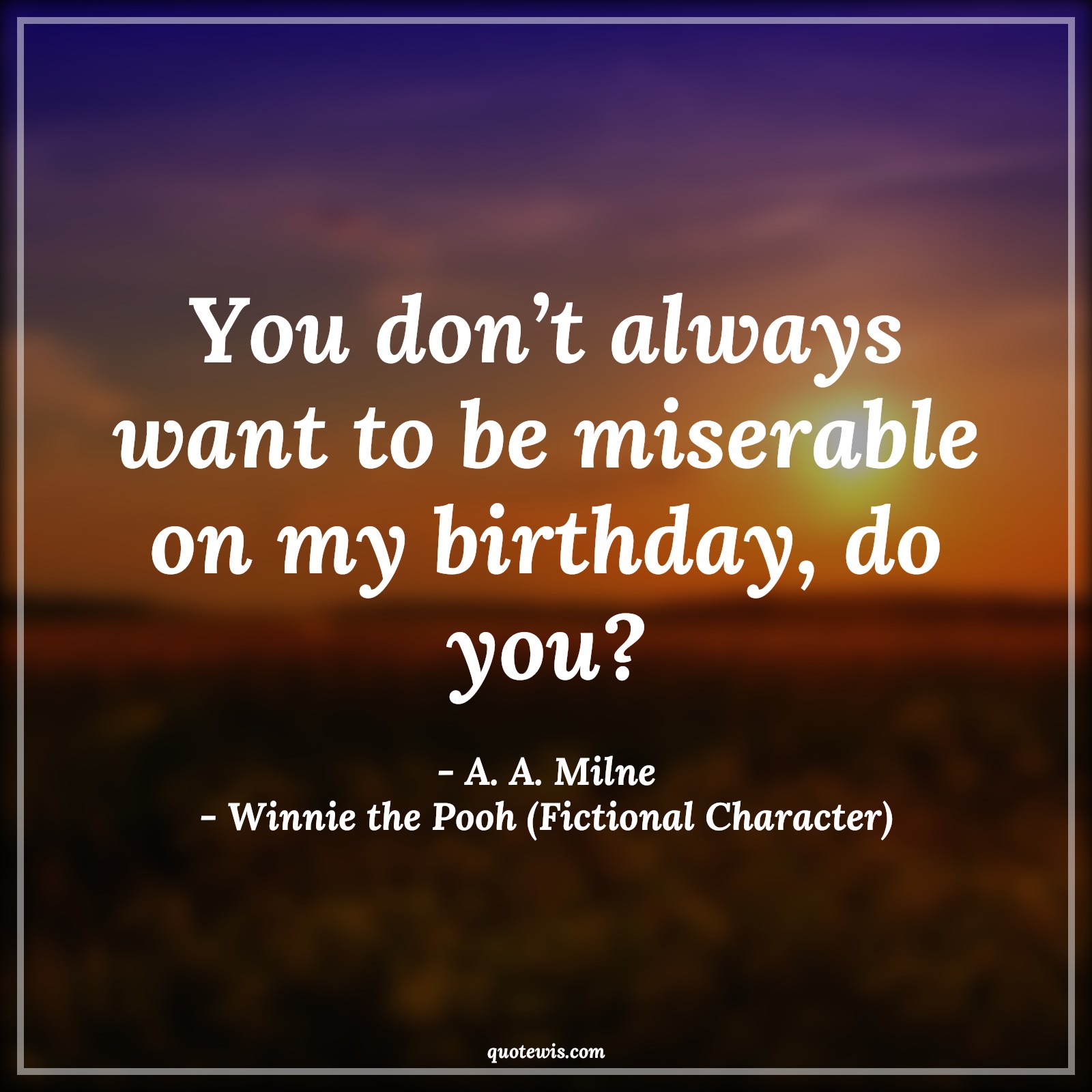 You don’t always want to be miserable on my birthday, do you? - A. A. Milne, Winnie the Pooh (Fictional Character) Quotes |  Movie Quotes, Winnie the Pooh Movie Quotes,