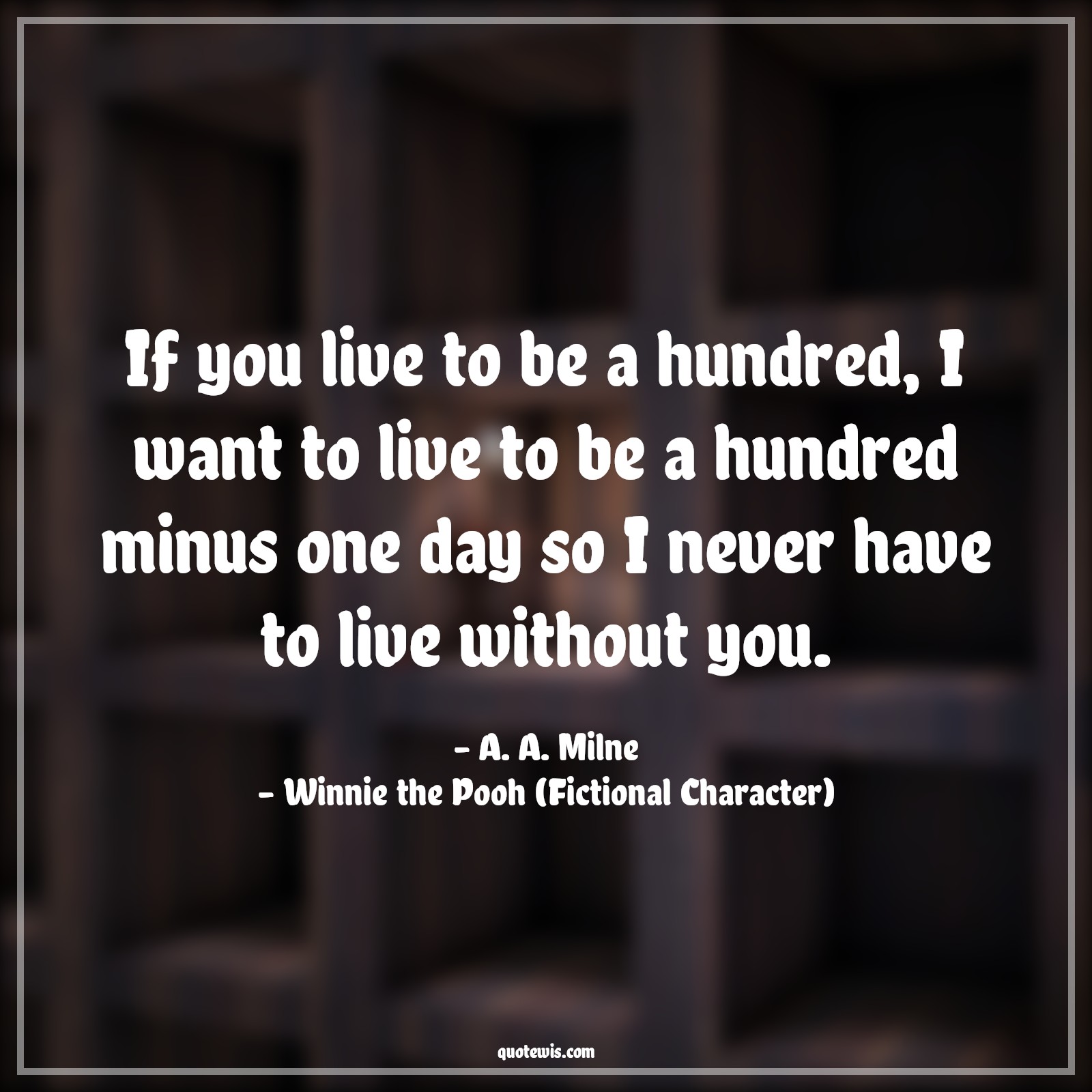 If you live to be a hundred, I want to live to be a hundred minus one day so I never have to live without you. - A. A. Milne, Winnie the Pooh (Fictional Character) Quotes |  Movie Quotes, Winnie the Pooh Movie Quotes,