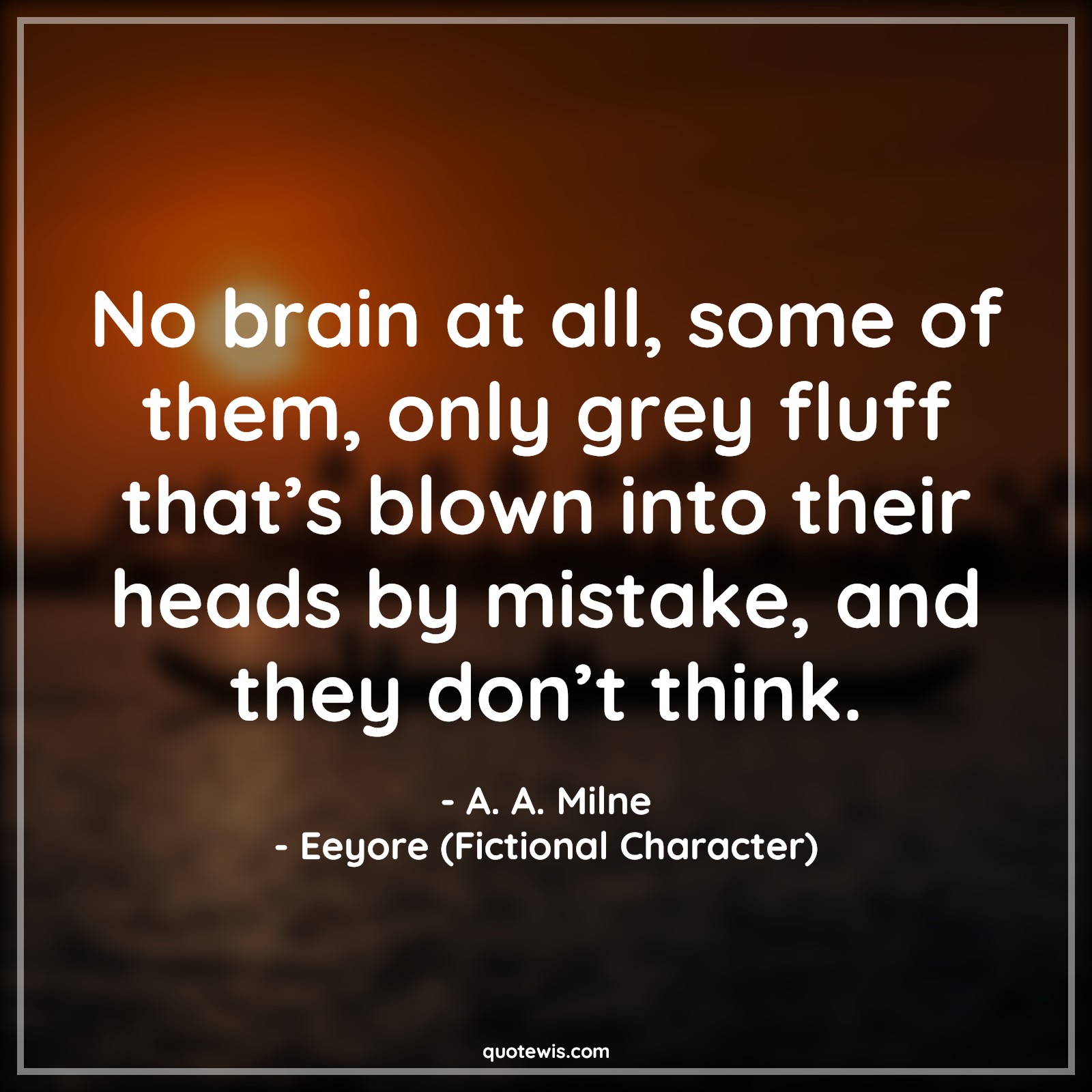 No brain at all, some of them, only grey fluff that’s blown into their heads by mistake, and they don’t think. - A. A. Milne, Eeyore (Fictional Character) Quotes |  Movie Quotes, Winnie the Pooh Movie Quotes,