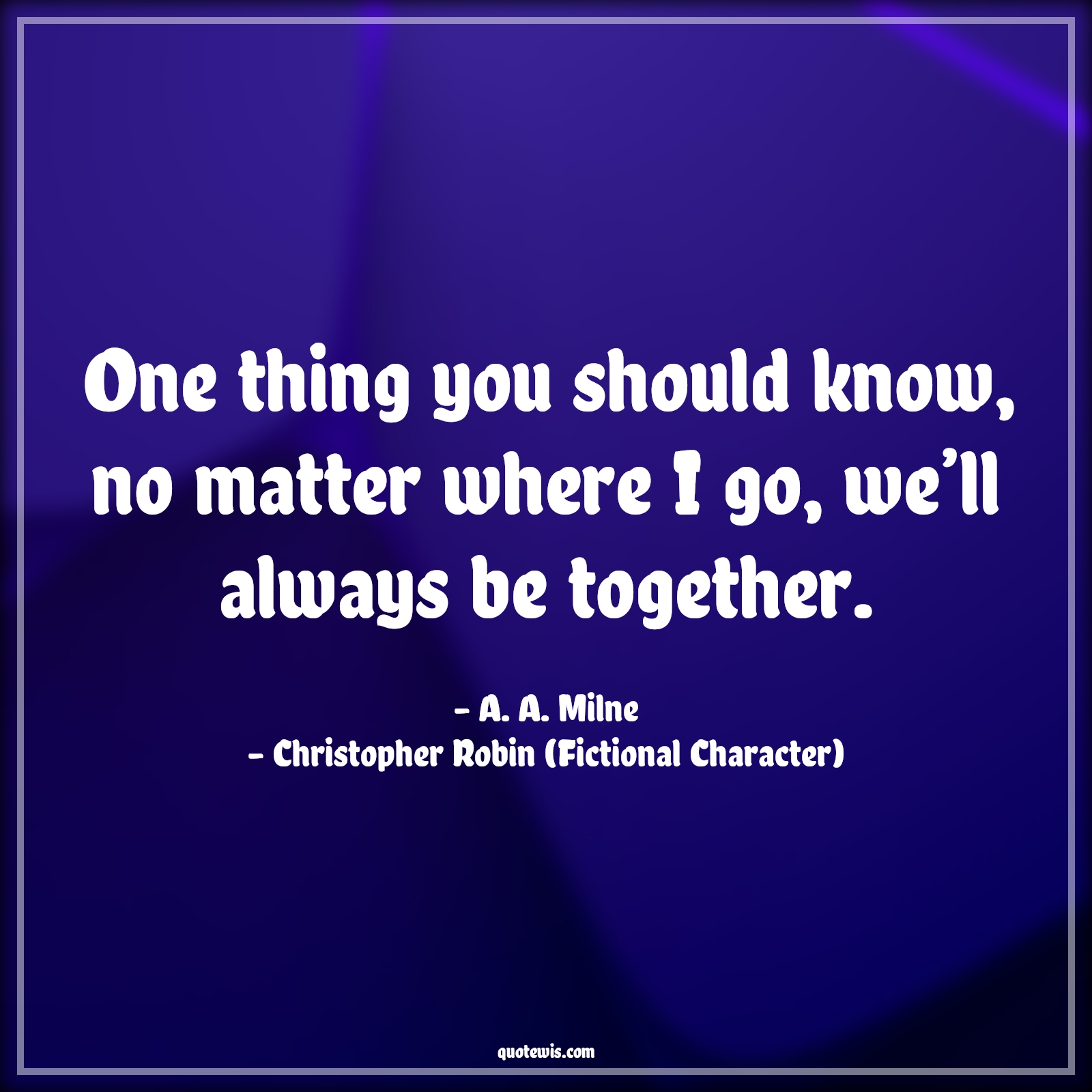 One thing you should know, no matter where I go, we’ll always be together. - A. A. Milne, Christopher Robin (Fictional Character) Quotes |  Movie Quotes, Winnie the Pooh Movie Quotes,