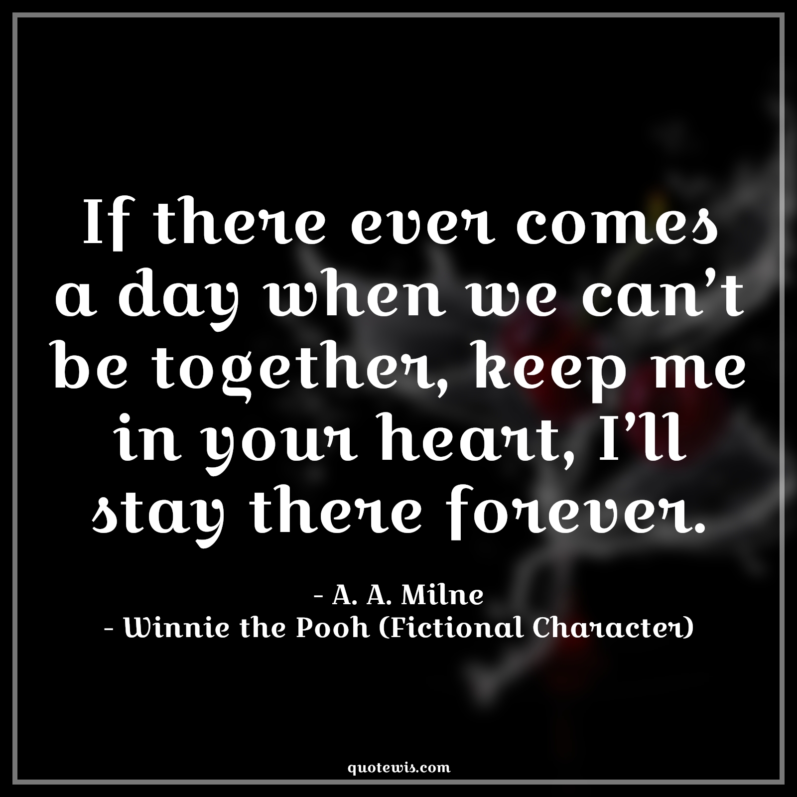 If there ever comes a day when we can’t be together, keep me in your heart, I’ll stay there forever. - A. A. Milne, Winnie the Pooh (Fictional Character) Quotes |  Movie Quotes, Winnie the Pooh Movie Quotes,