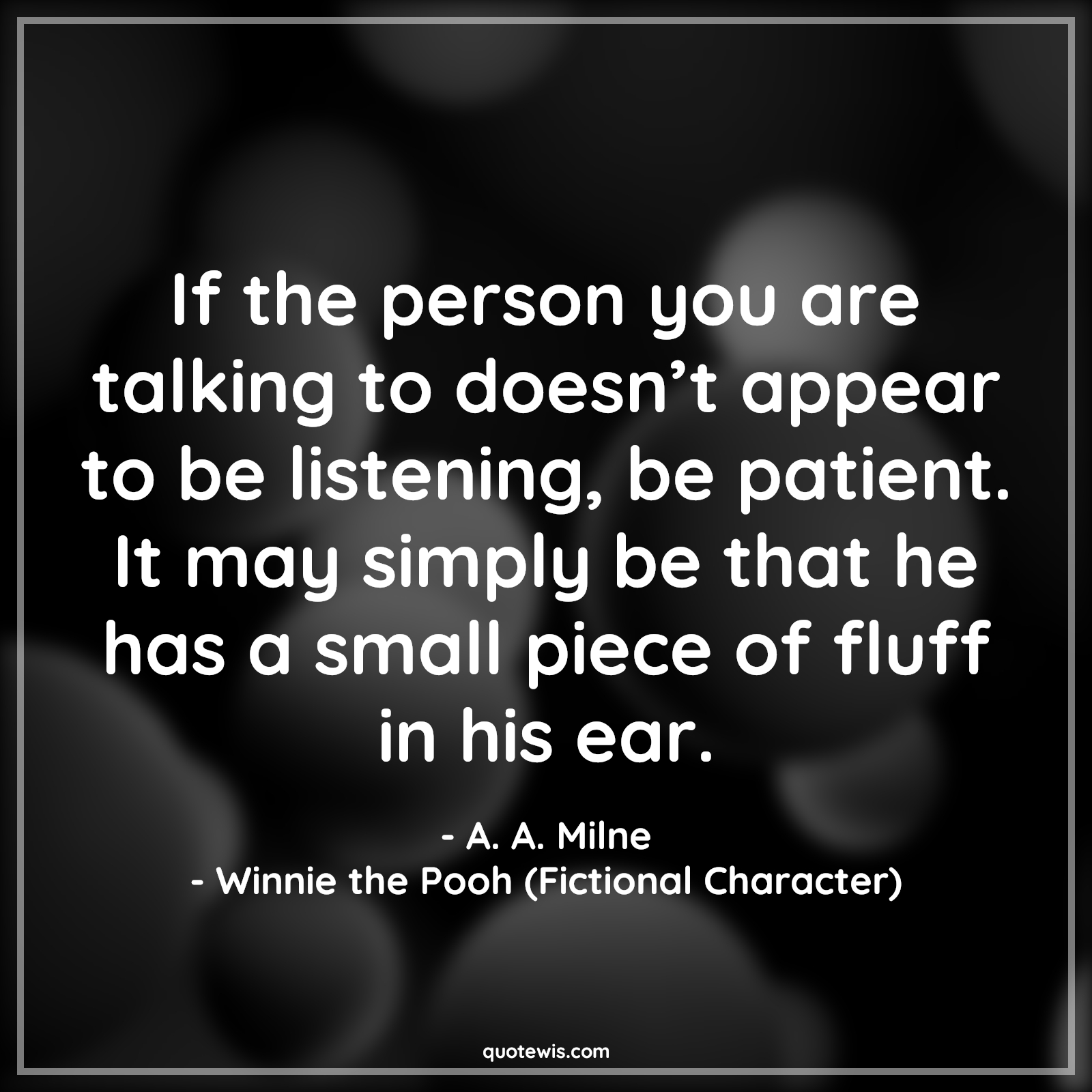 If the person you are talking to doesn’t appear to be listening, be patient. It may simply be that he has a small piece of fluff in his ear. - A. A. Milne, Winnie the Pooh (Fictional Character) Quotes |  Movie Quotes, Winnie the Pooh Movie Quotes,