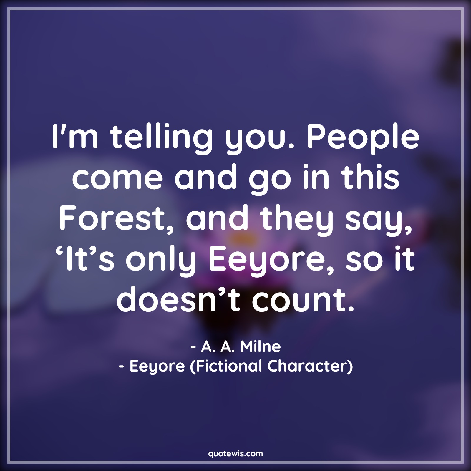 I'm telling you. People come and go in this Forest, and they say, ‘It’s only Eeyore, so it doesn’t count. - A. A. Milne, Eeyore (Fictional Character) Quotes |  Movie Quotes, Winnie the Pooh Movie Quotes,