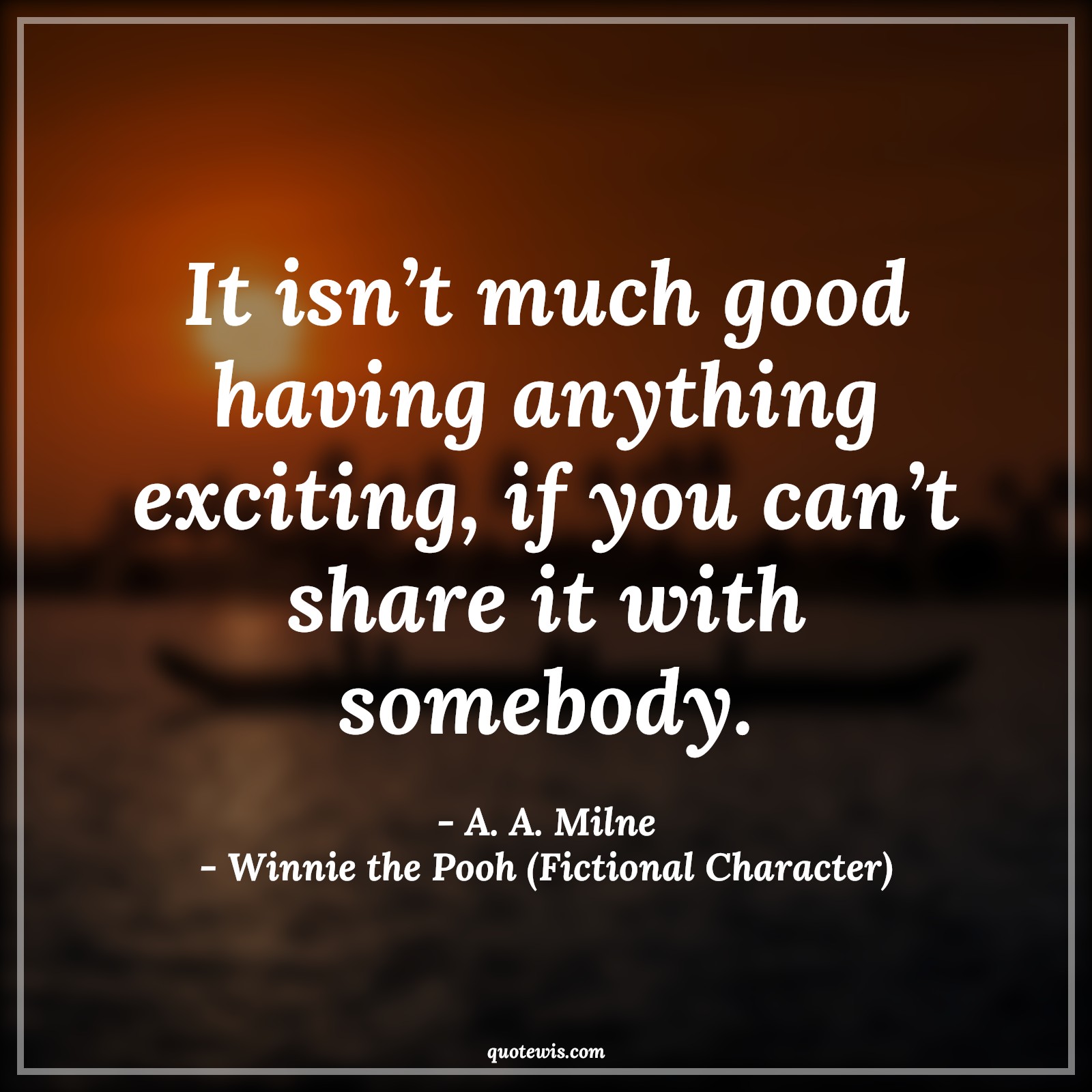 It isn’t much good having anything exciting, if you can’t share it with somebody. - A. A. Milne, Winnie the Pooh (Fictional Character) Quotes |  Winnie the Pooh Movie Quotes, Movie Quotes,