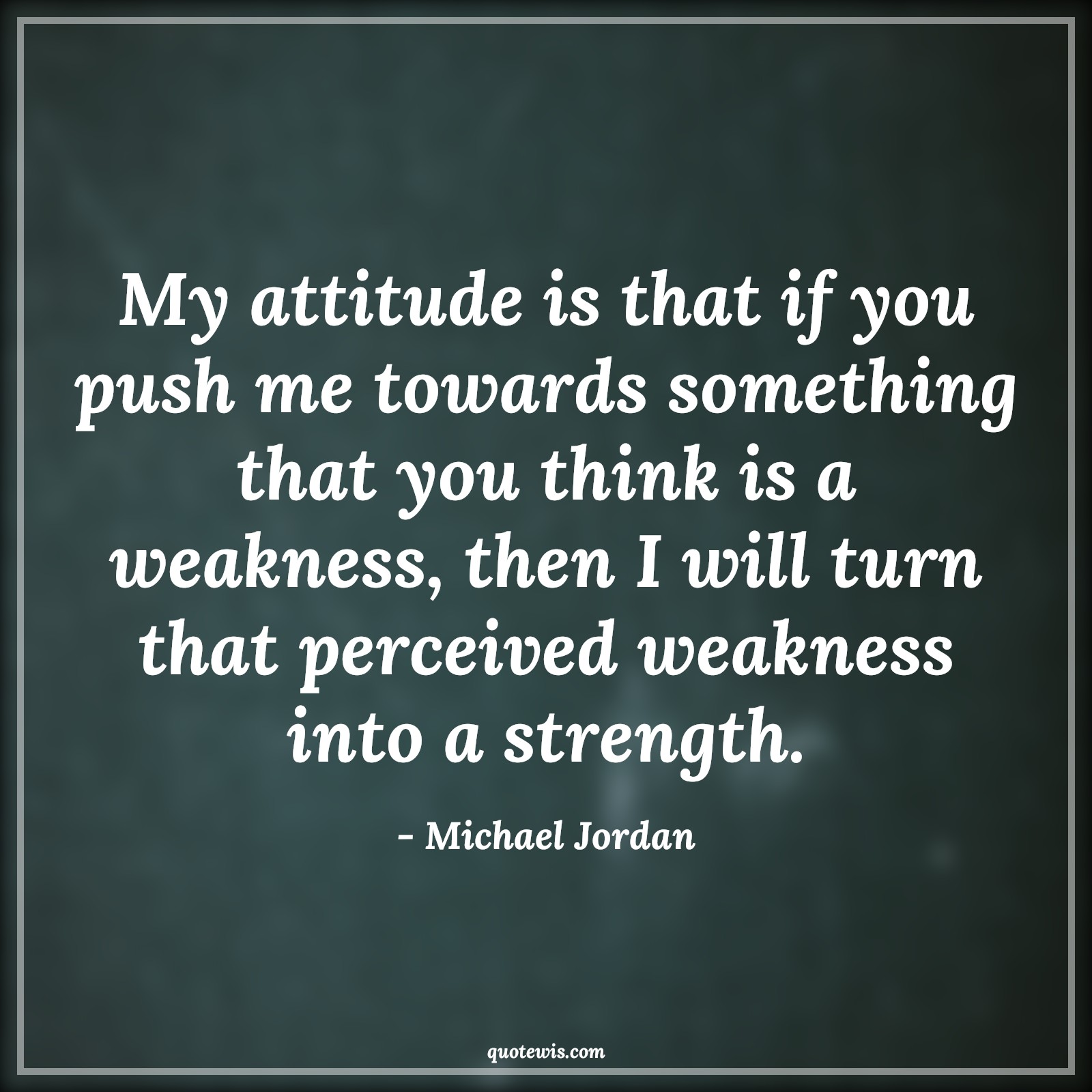 My attitude is that if you push me towards something that you think is a weakness, then I will turn that perceived weakness into a strength. - Michael Jordan Quotes |  Attitude Quotes,