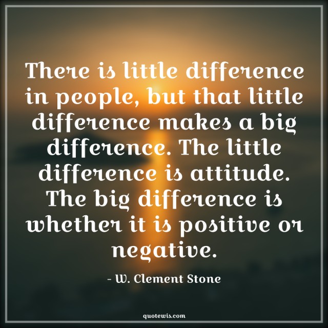 There is little difference in people, but that little difference makes a big difference. The little difference is attitude. The big difference is whether it is positive or negative.