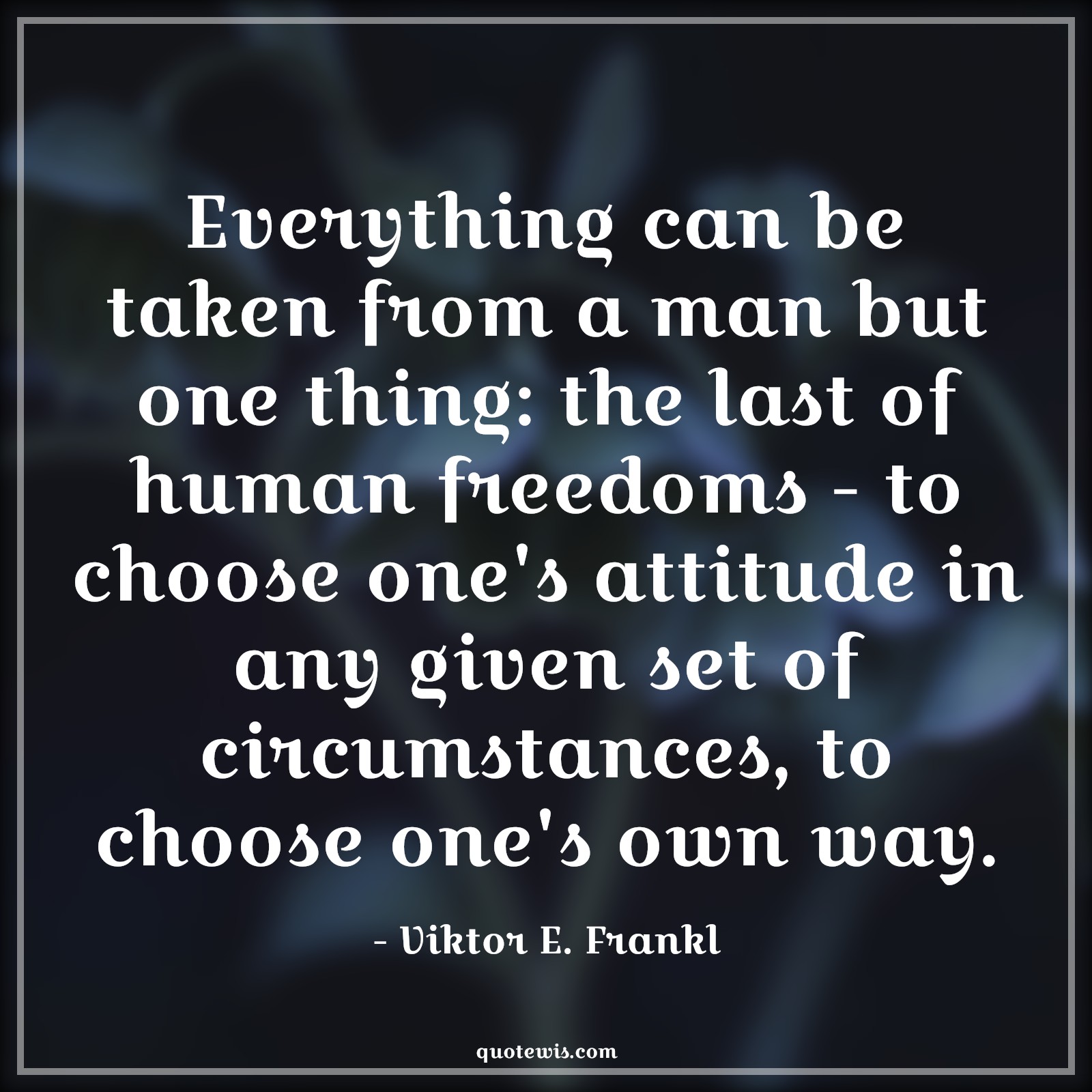 Everything can be taken from a man but one thing: the last of human freedoms - to choose one's attitude in any given set of circumstances, to choose one's own way. - Viktor E. Frankl Quotes |  Attitude Quotes,