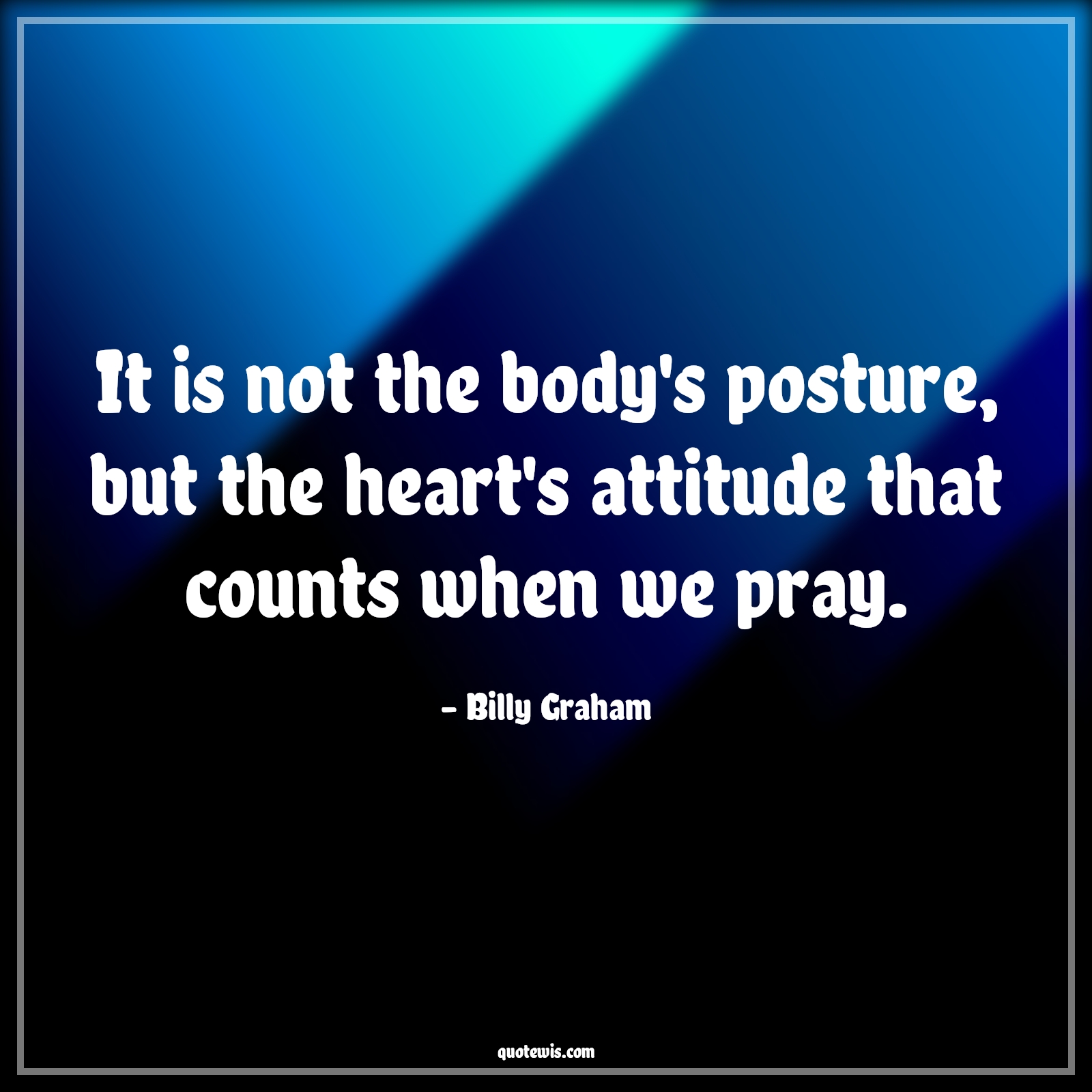 It is not the body's posture, but the heart's attitude that counts when we pray. - Billy Graham Quotes |  Attitude Quotes,