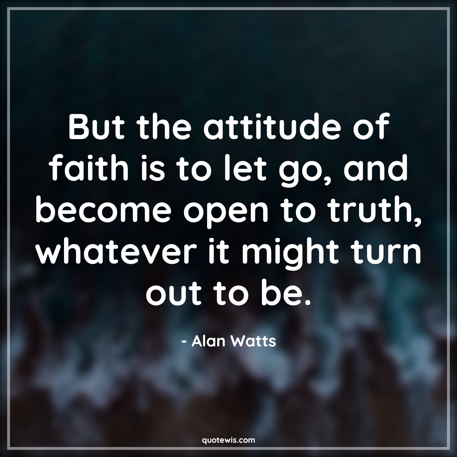 But the attitude of faith is to let go, and become open to truth, whatever it might turn out to be. - Alan Watts Quotes |  Attitude Quotes,
