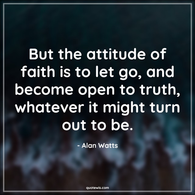 But the attitude of faith is to let go, and become open to truth, whatever it might turn out to be.