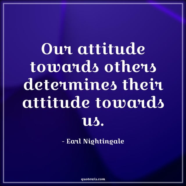 Our attitude towards others determines their attitude towards us.