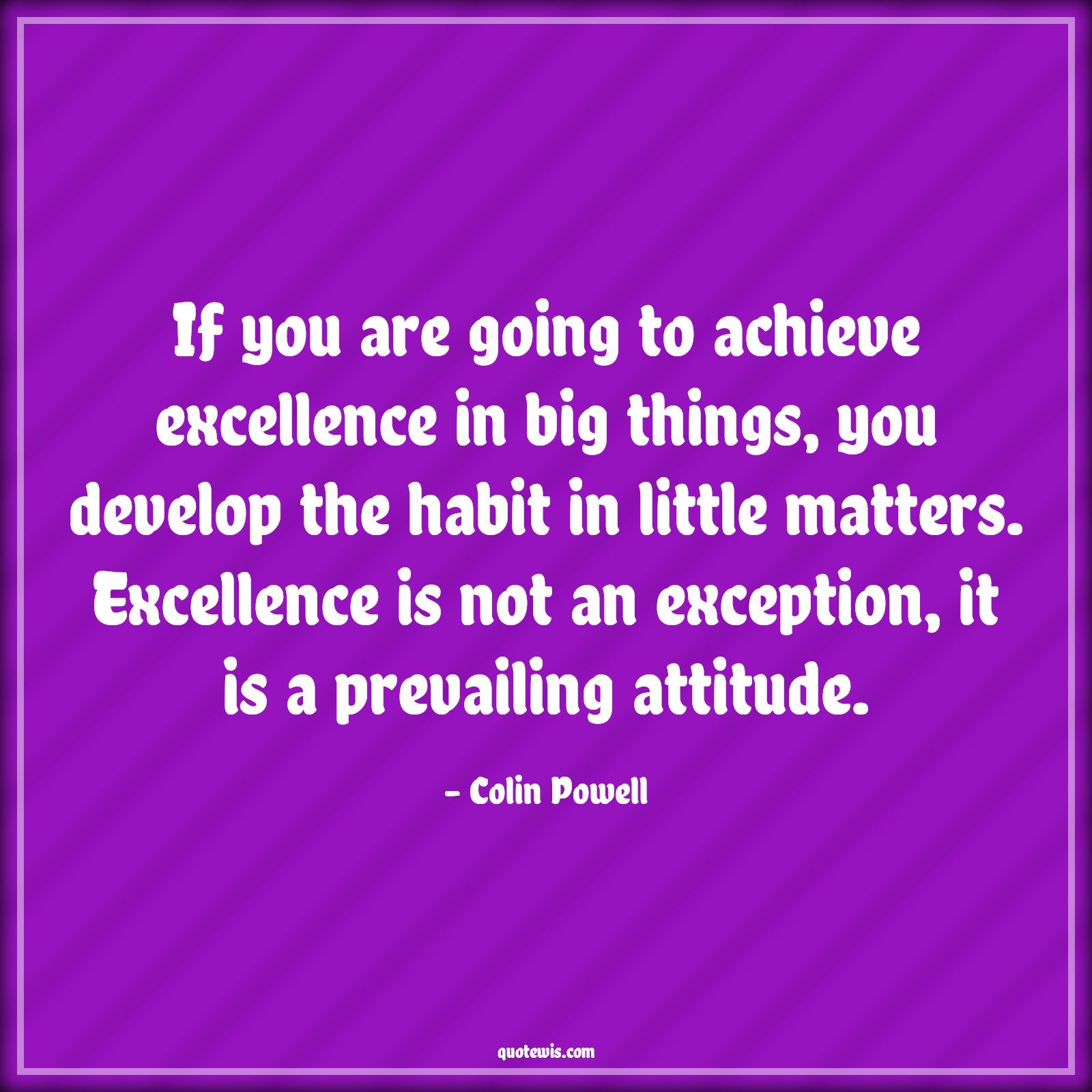If you are going to achieve excellence in big things, you develop the habit in little matters. Excellence is not an exception, it is a prevailing attitude. - Colin Powell Quotes |  Attitude Quotes,