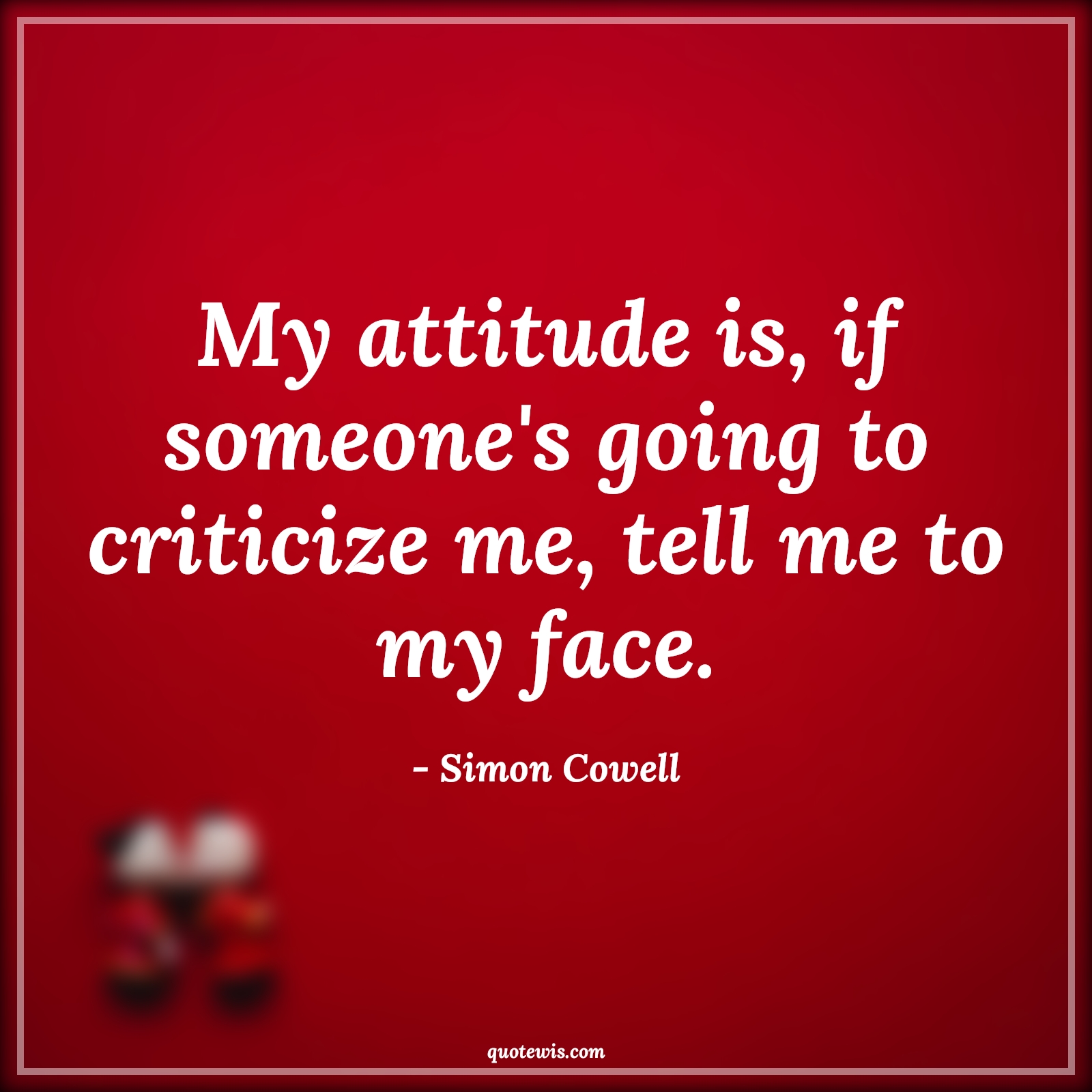 My attitude is, if someone's going to criticize me, tell me to my face. - Simon Cowell Quotes |  Attitude Quotes,