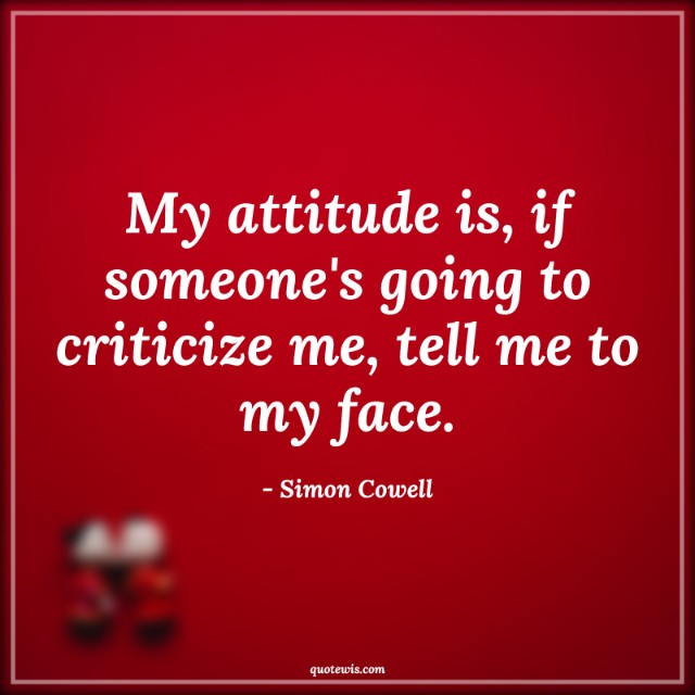 My attitude is, if someone's going to criticize me, tell me to my face.