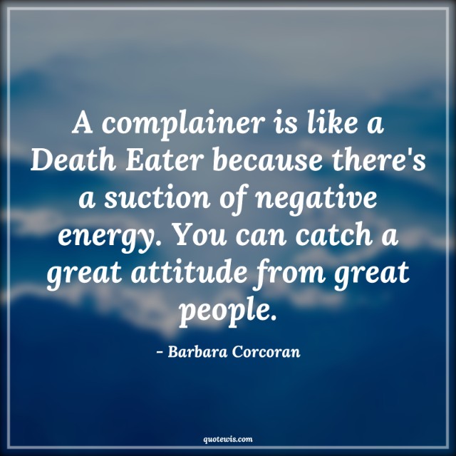 A complainer is like a Death Eater because there's a suction of negative energy. You can catch a great attitude from great people.