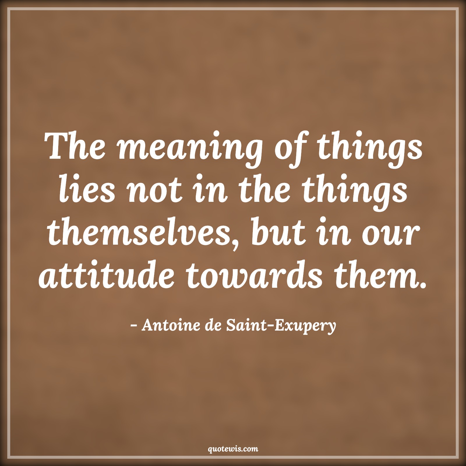 The meaning of things lies not in the things themselves, but in our attitude towards them. - Antoine de Saint-Exupery Quotes |  Attitude Quotes,
