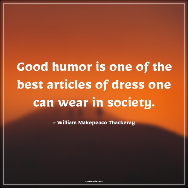 Good humor is one of the best articles of dress one can wear in society.
