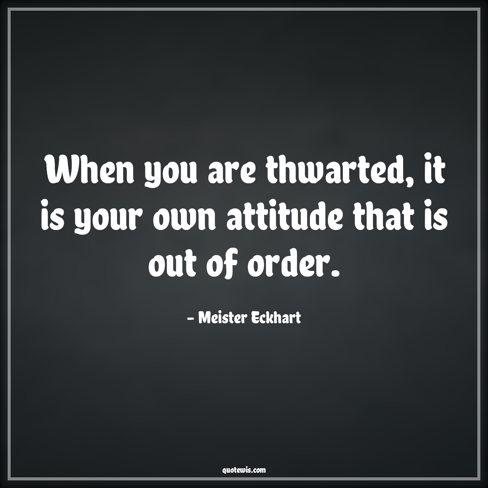 When you are thwarted, it is your own attitude that is out of order. - Meister Eckhart Quotes |  Attitude Quotes,