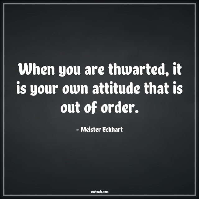 When you are thwarted, it is your own attitude that is out of order.