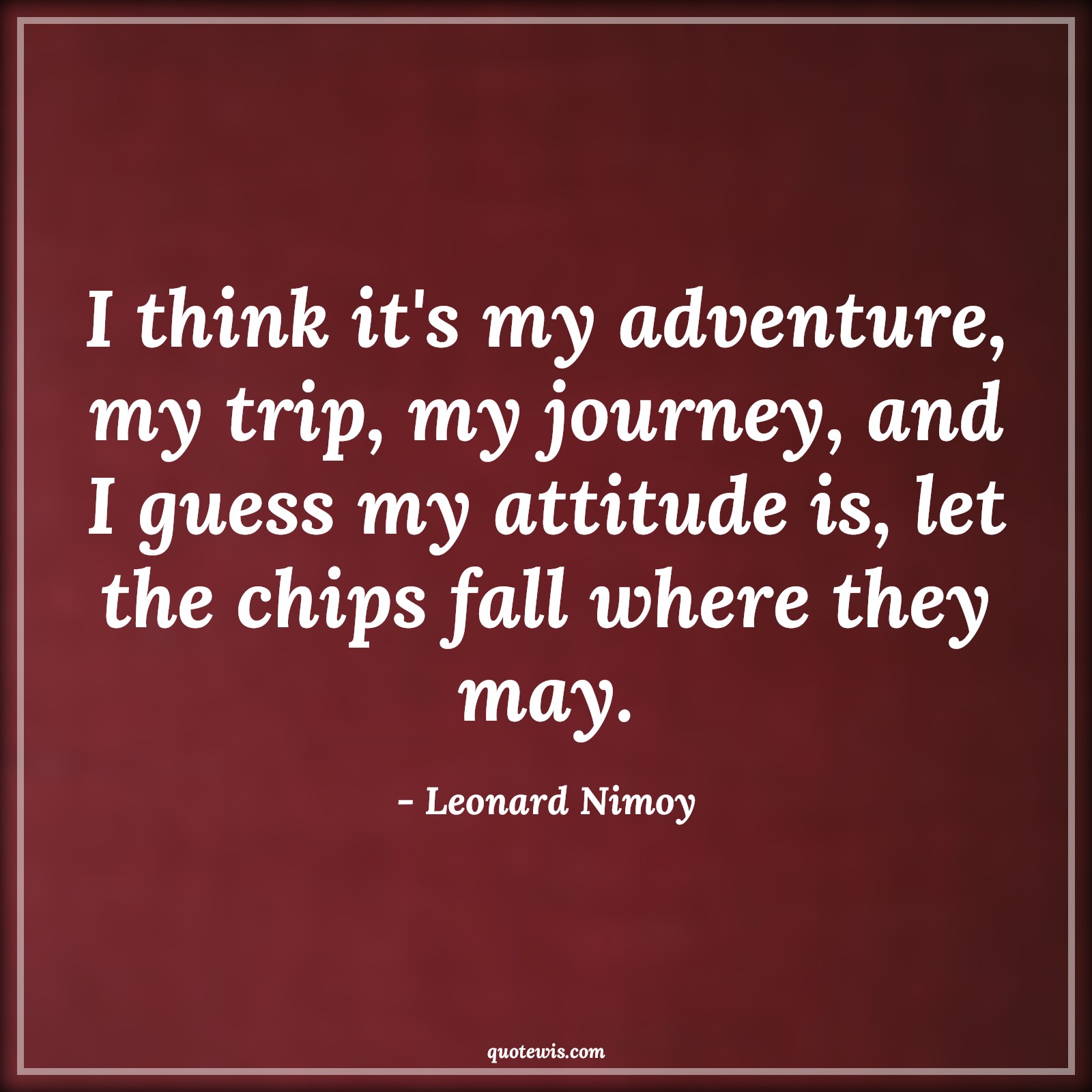 I think it's my adventure, my trip, my journey, and I guess my attitude is, let the chips fall where they may. - Leonard Nimoy Quotes |  Attitude Quotes,