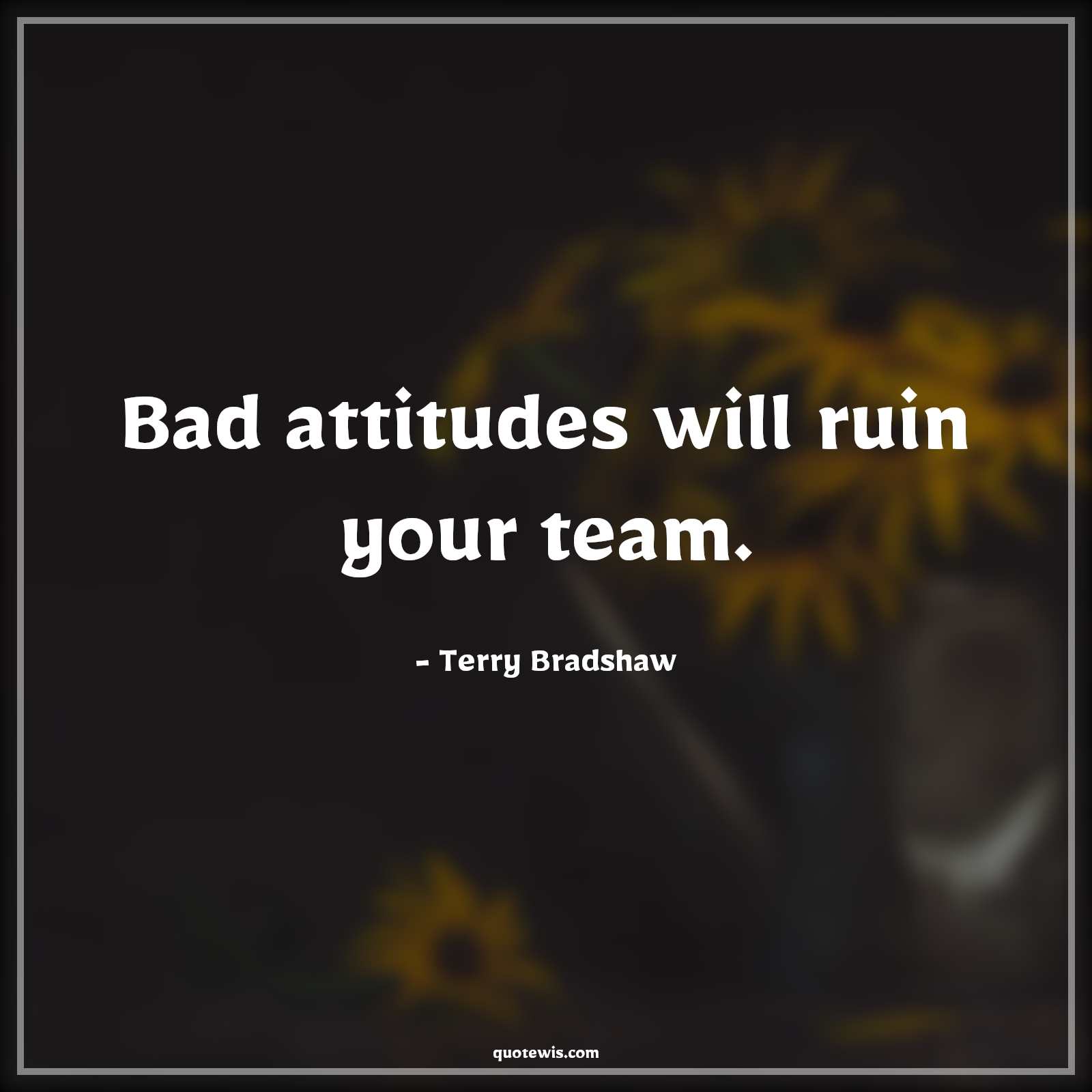 Bad attitudes will ruin your team. - Terry Bradshaw Quotes |  Attitude Quotes,