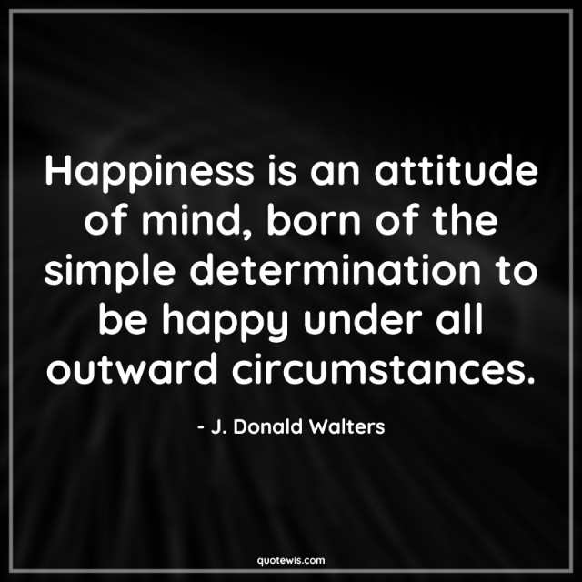 Happiness is an attitude of mind, born of the simple determination to be happy under all outward circumstances.