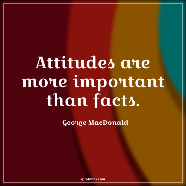 Attitudes are more important than facts.