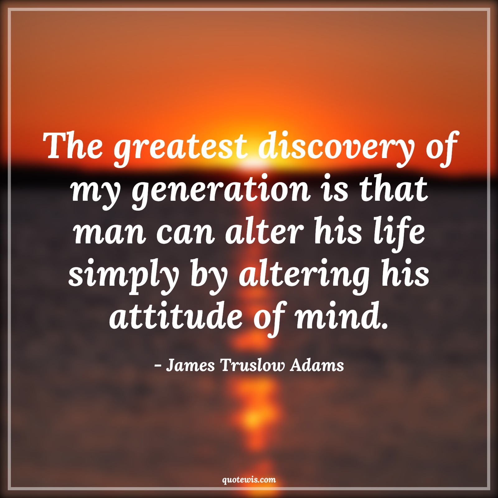 The greatest discovery of my generation is that man can alter his life simply by altering his attitude of mind. - James Truslow Adams Quotes |  Attitude Quotes,