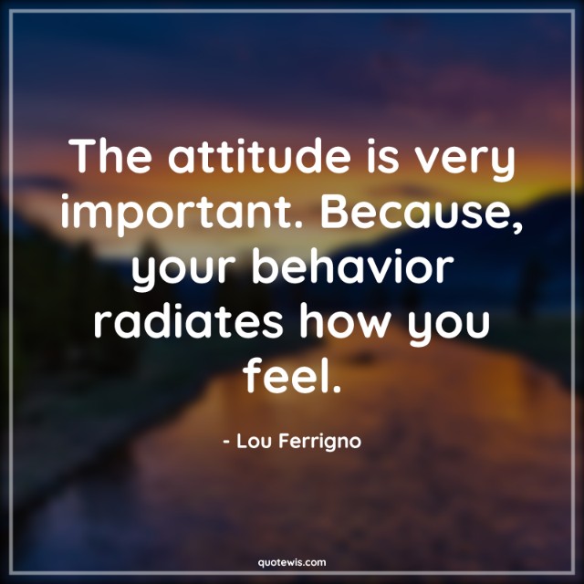 The attitude is very important. Because, your behavior radiates how you feel.