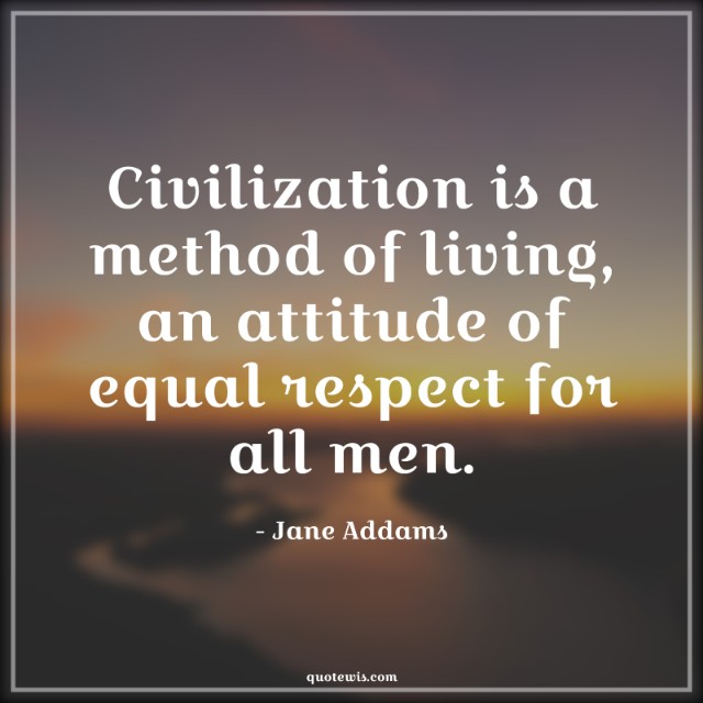Civilization is a method of living, an attitude of equal respect for all men.