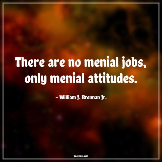 There are no menial jobs, only menial attitudes.