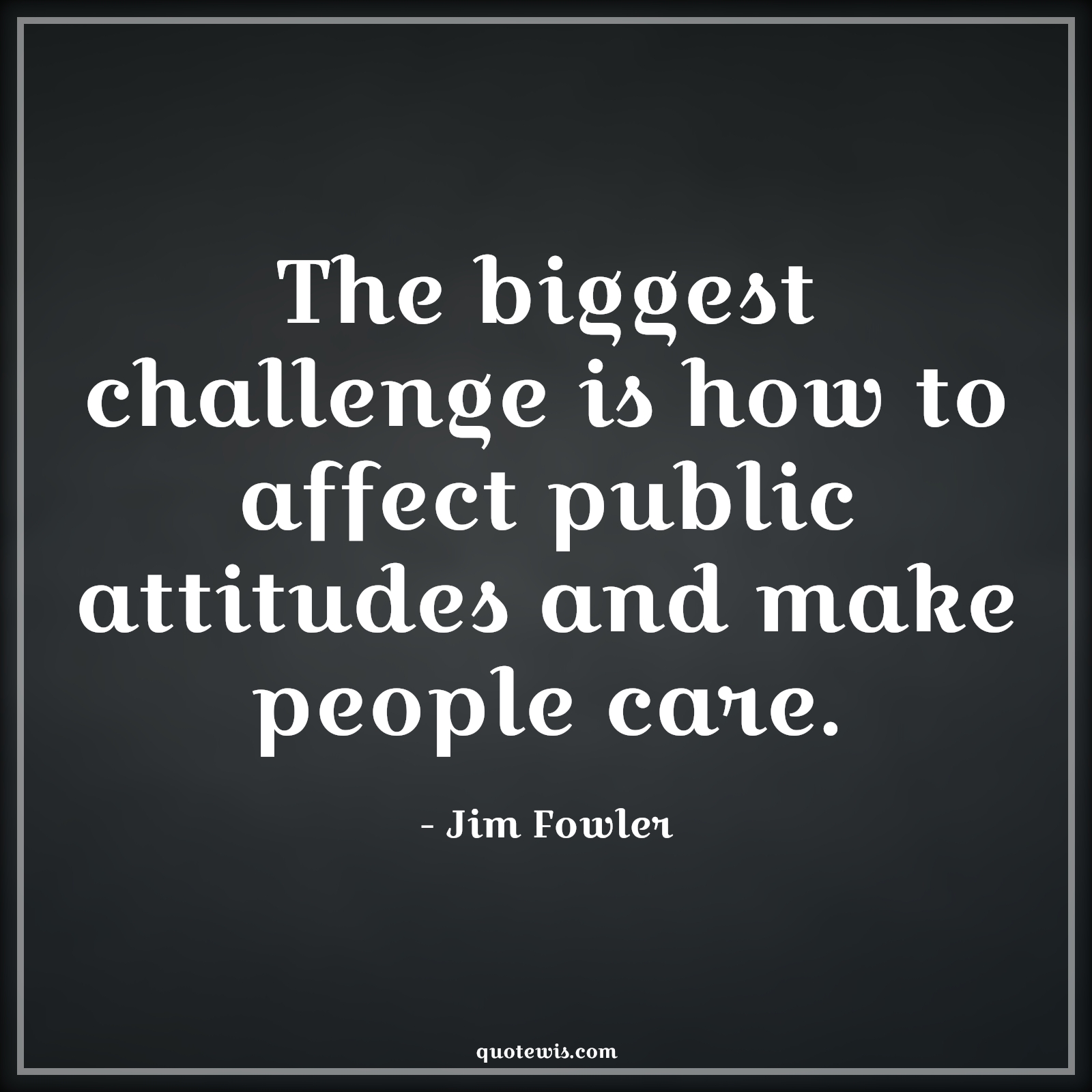 The biggest challenge is how to affect public attitudes and make people care. - Jim Fowler Quotes |  Attitude Quotes,