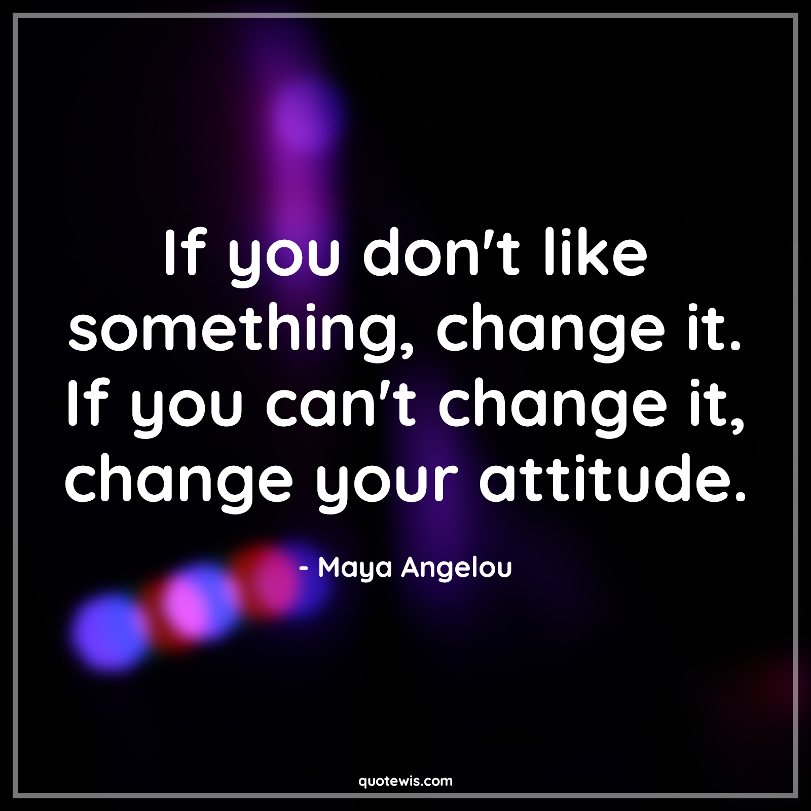 If you don't like something, change it. If you can't change it, change your attitude. - Maya Angelou Quotes |  Attitude Quotes,