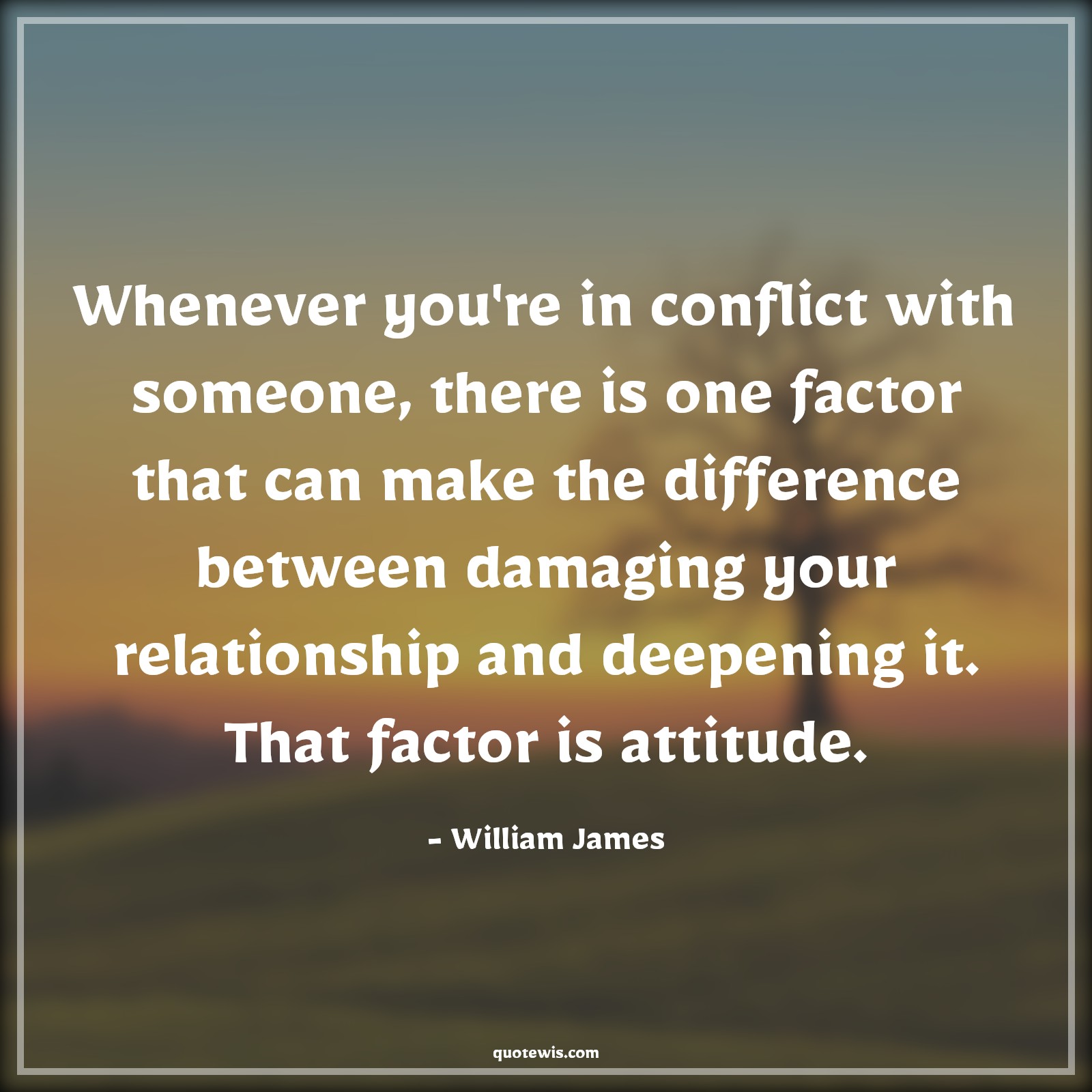 Whenever you're in conflict with someone, there is one factor that can make the difference between damaging your relationship and deepening it. That factor is attitude. - William James Quotes |  Attitude Quotes,