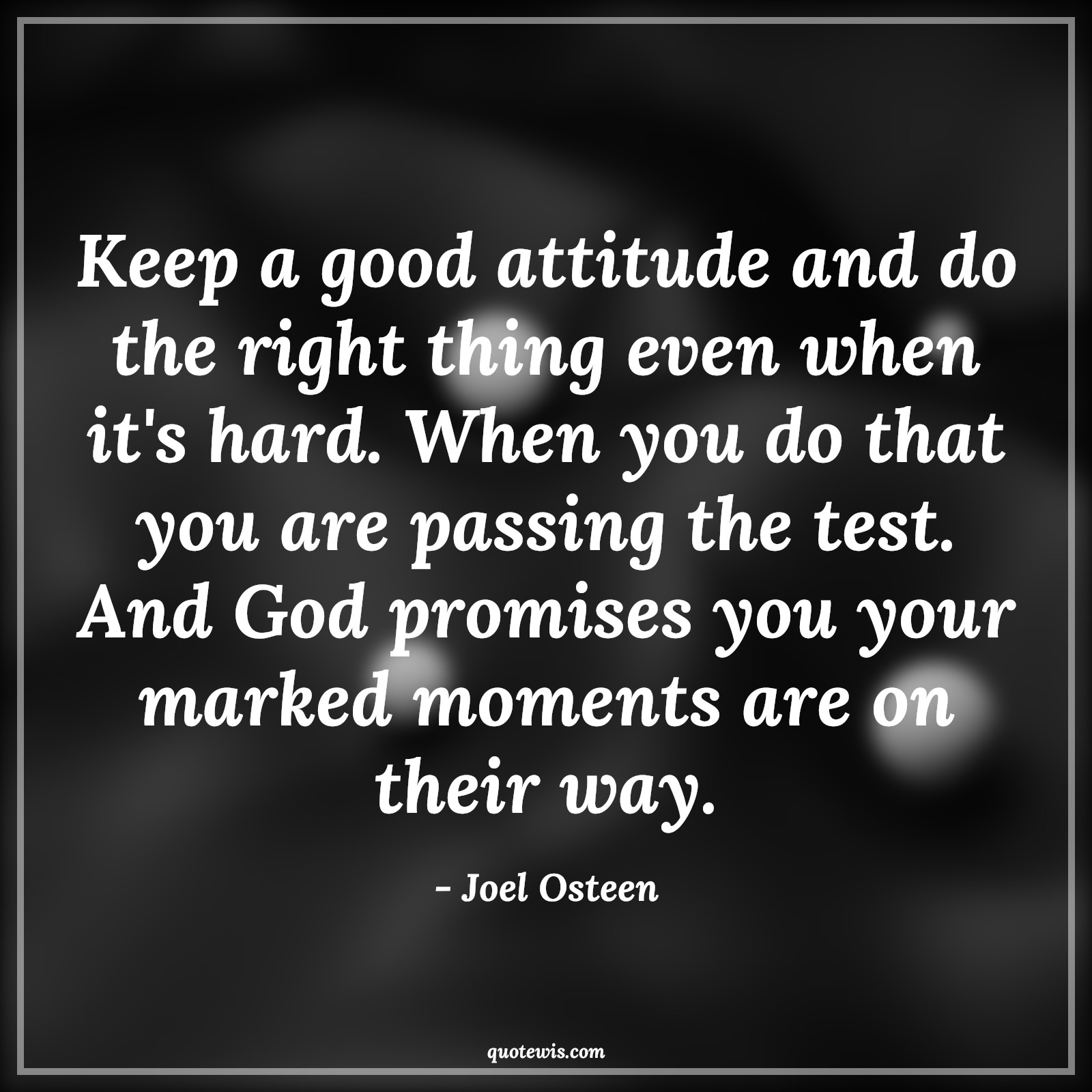 Keep a good attitude and do the right thing even when it's hard. When you do that you are passing the test. And God promises you your marked moments are on their way. - Joel Osteen Quotes |  Attitude Quotes,
