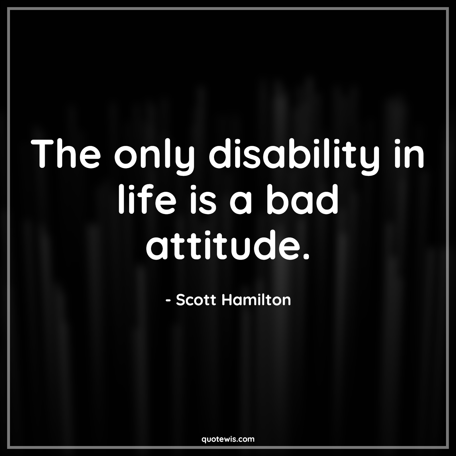 The only disability in life is a bad attitude. - Scott Hamilton Quotes |  Attitude Quotes,